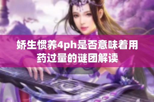 娇生惯养4ph是否意味着用药过量的谜团解读