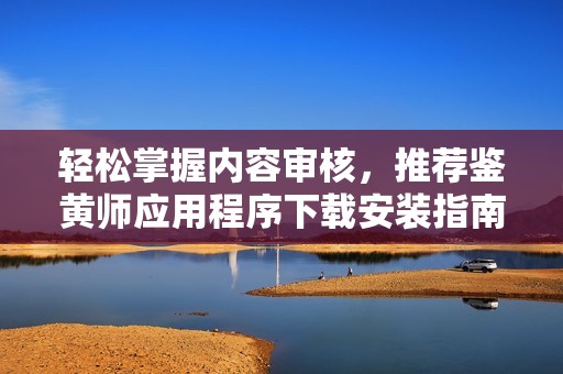 轻松掌握内容审核，推荐鉴黄师应用程序下载安装指南