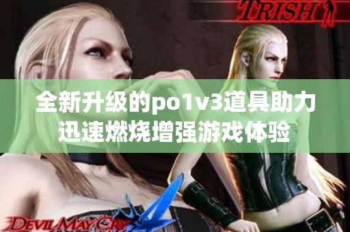 全新升级的po1v3道具助力迅速燃烧增强游戏体验
