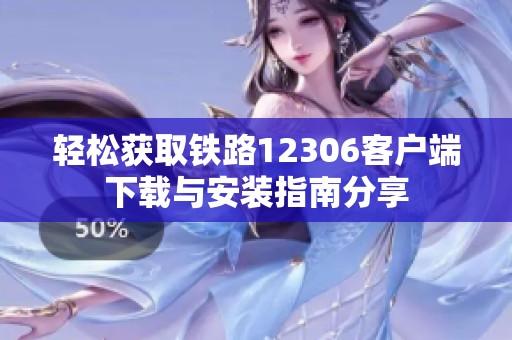 轻松获取铁路12306客户端下载与安装指南分享