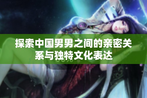 探索中国男男之间的亲密关系与独特文化表达