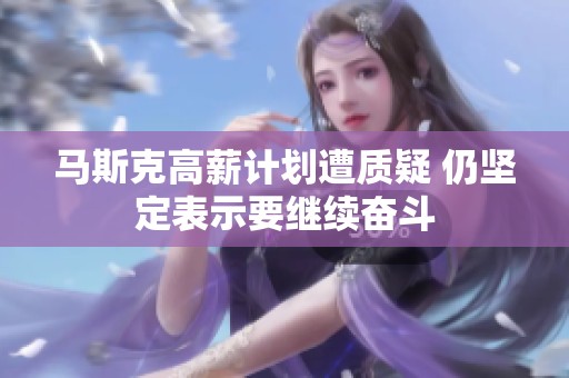 马斯克高薪计划遭质疑 仍坚定表示要继续奋斗