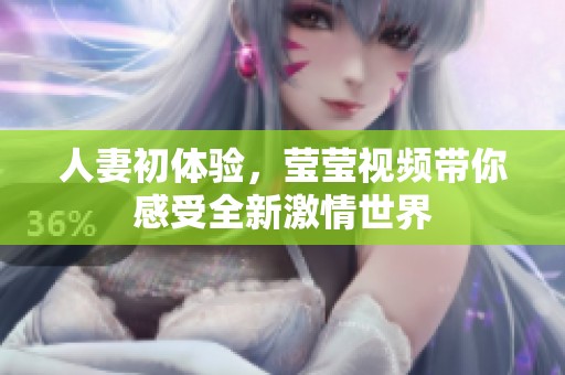 人妻初体验，莹莹视频带你感受全新激情世界