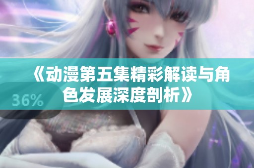 《动漫第五集精彩解读与角色发展深度剖析》