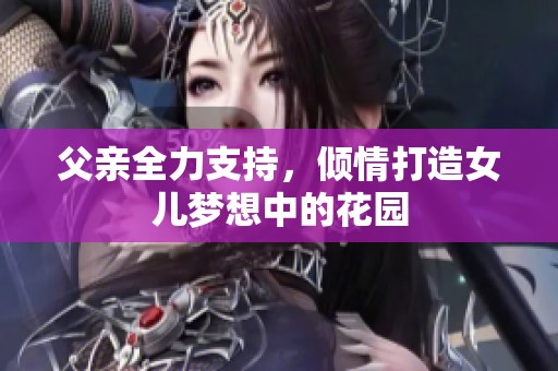 父亲全力支持，倾情打造女儿梦想中的花园