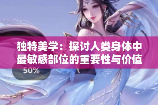 独特美学：探讨人类身体中最敏感部位的重要性与价值