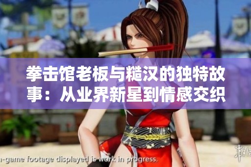 拳击馆老板与糙汉的独特故事：从业界新星到情感交织的旅程