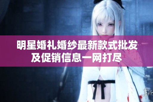 明星婚礼婚纱最新款式批发及促销信息一网打尽