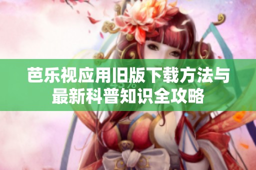芭乐视应用旧版下载方法与最新科普知识全攻略