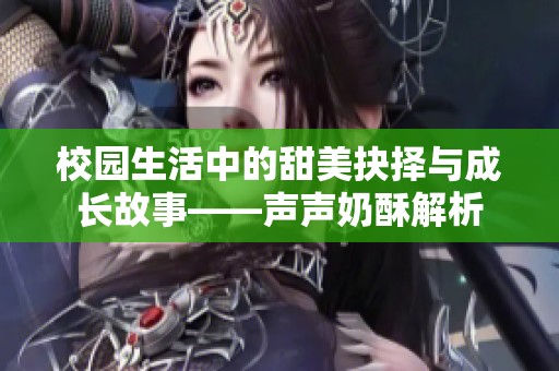 校园生活中的甜美抉择与成长故事——声声奶酥解析