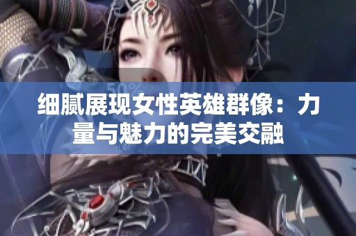 细腻展现女性英雄群像：力量与魅力的完美交融