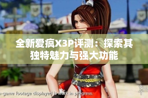 全新爱疯X3P评测：探索其独特魅力与强大功能