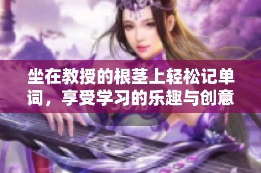 坐在教授的根茎上轻松记单词，享受学习的乐趣与创意