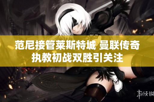 范尼接管莱斯特城 曼联传奇执教初战双胜引关注