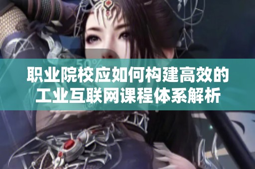 职业院校应如何构建高效的工业互联网课程体系解析