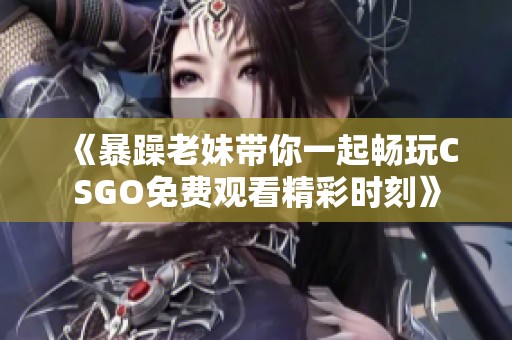 《暴躁老妹带你一起畅玩CSGO免费观看精彩时刻》