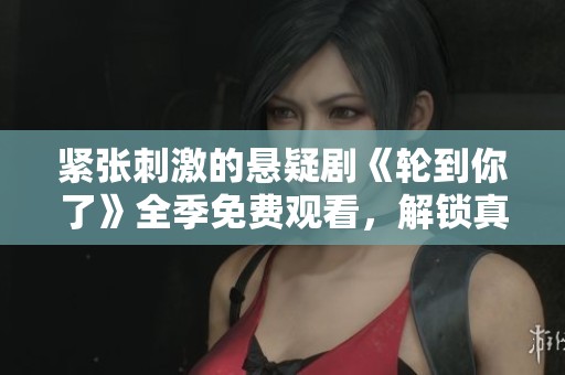 紧张刺激的悬疑剧《轮到你了》全季免费观看，解锁真相！