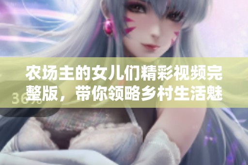 农场主的女儿们精彩视频完整版，带你领略乡村生活魅力