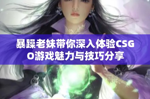 暴躁老妹带你深入体验CSGO游戏魅力与技巧分享
