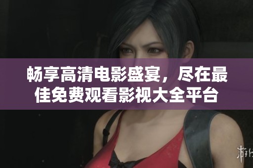 畅享高清电影盛宴，尽在最佳免费观看影视大全平台
