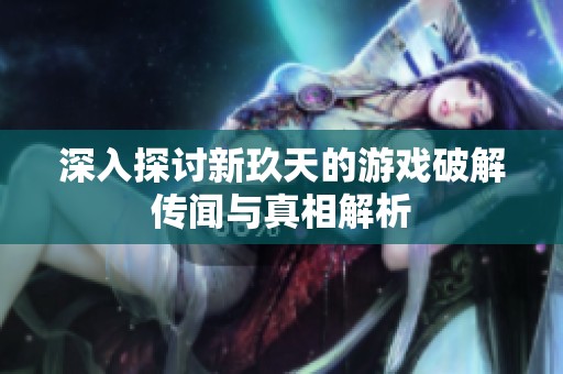 深入探讨新玖天的游戏破解传闻与真相解析