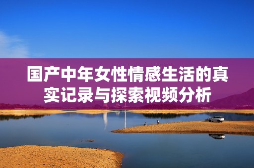 国产中年女性情感生活的真实记录与探索视频分析