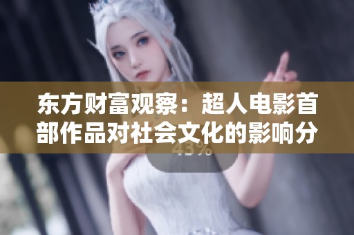 东方财富观察：超人电影首部作品对社会文化的影响分析