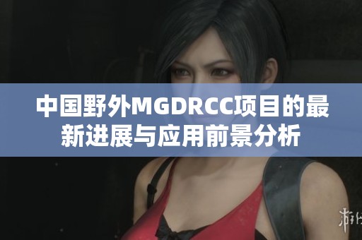 中国野外MGDRCC项目的最新进展与应用前景分析