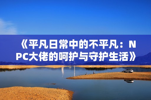 《平凡日常中的不平凡：NPC大佬的呵护与守护生活》