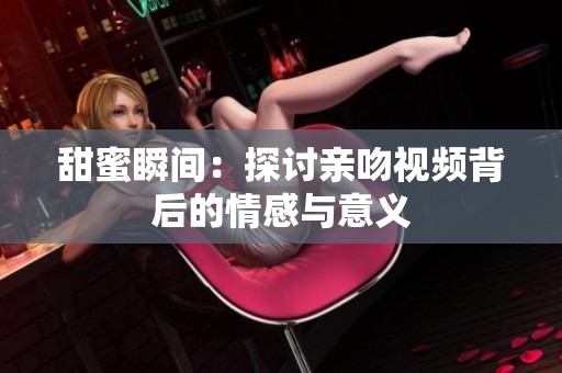 甜蜜瞬间：探讨亲吻视频背后的情感与意义