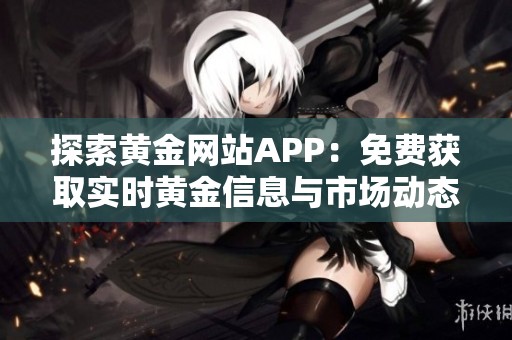 探索黄金网站APP：免费获取实时黄金信息与市场动态