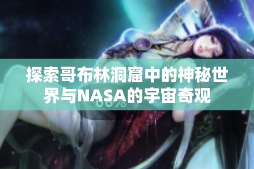 探索哥布林洞窟中的神秘世界与NASA的宇宙奇观