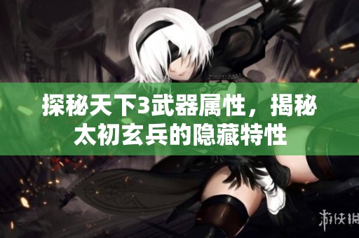 探秘天下3武器属性，揭秘太初玄兵的隐藏特性