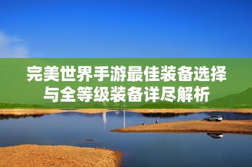 完美世界手游最佳装备选择与全等级装备详尽解析