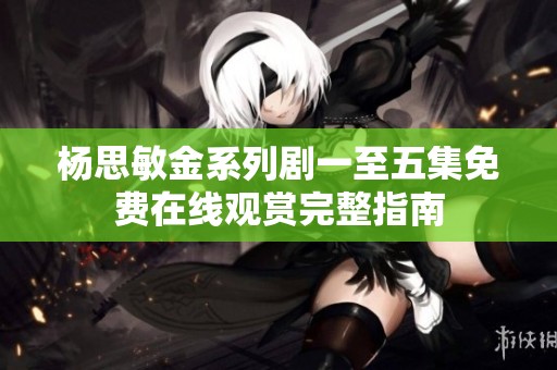 杨思敏金系列剧一至五集免费在线观赏完整指南