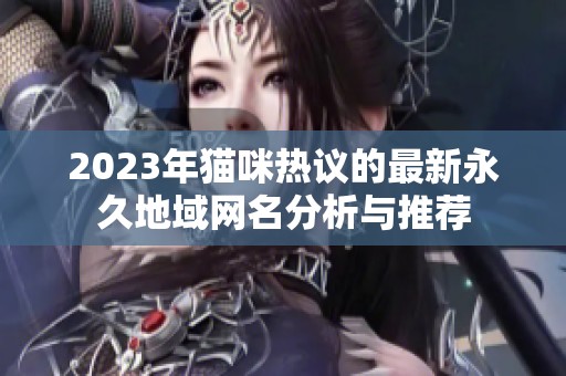 2023年猫咪热议的最新永久地域网名分析与推荐