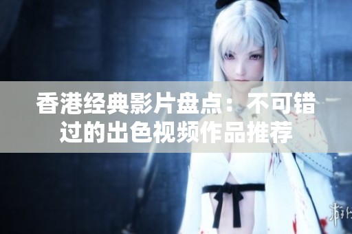 香港经典影片盘点：不可错过的出色视频作品推荐