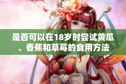 是否可以在18岁时尝试黄瓜、香蕉和草莓的食用方法