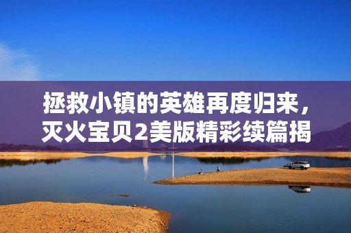 拯救小镇的英雄再度归来，灭火宝贝2美版精彩续篇揭秘