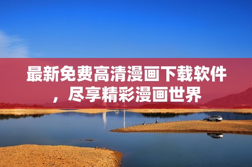 最新免费高清漫画下载软件，尽享精彩漫画世界