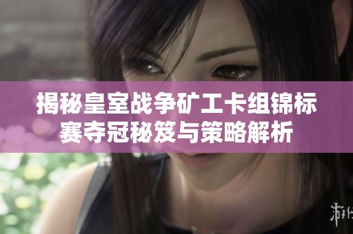 揭秘皇室战争矿工卡组锦标赛夺冠秘笈与策略解析