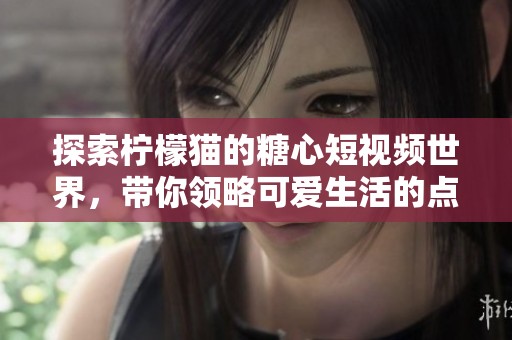 探索柠檬猫的糖心短视频世界，带你领略可爱生活的点滴