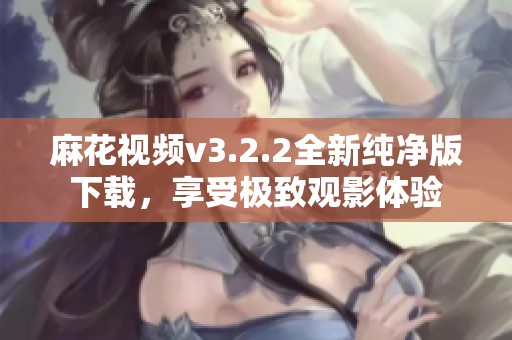 麻花视频v3.2.2全新纯净版下载，享受极致观影体验