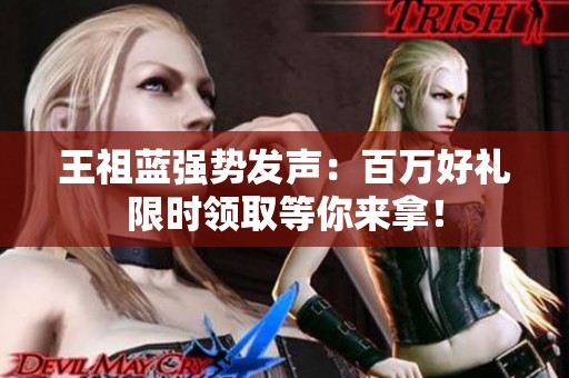王祖蓝强势发声：百万好礼限时领取等你来拿！