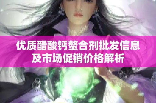 优质醋酸钙螯合剂批发信息及市场促销价格解析