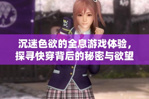 沉迷色欲的全息游戏体验，探寻快穿背后的秘密与欲望