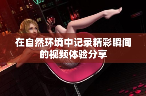 在自然环境中记录精彩瞬间的视频体验分享