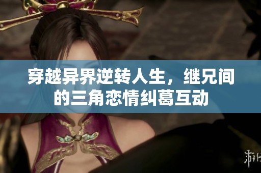 穿越异界逆转人生，继兄间的三角恋情纠葛互动
