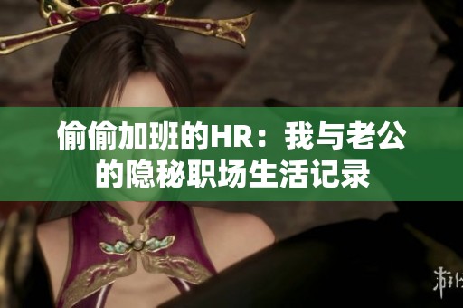 偷偷加班的HR：我与老公的隐秘职场生活记录