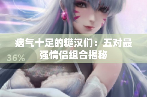 痞气十足的糙汉们：五对最强情侣组合揭秘